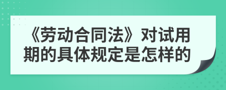 《劳动合同法》对试用期的具体规定是怎样的