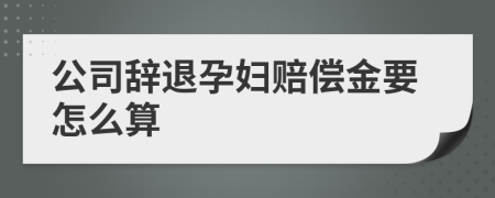 公司辞退孕妇赔偿金要怎么算