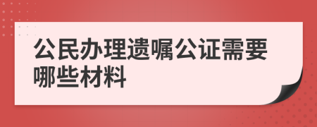 公民办理遗嘱公证需要哪些材料