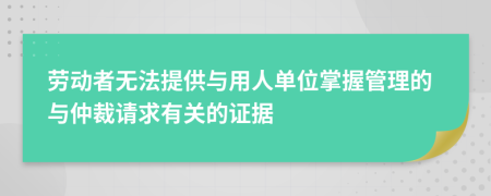 劳动者无法提供与用人单位掌握管理的与仲裁请求有关的证据