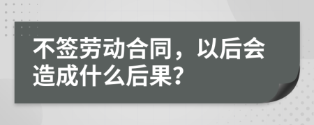 不签劳动合同，以后会造成什么后果？