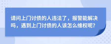 请问上门讨债的人违法了，报警能解决吗，遇到上门讨债的人该怎么维权呢？