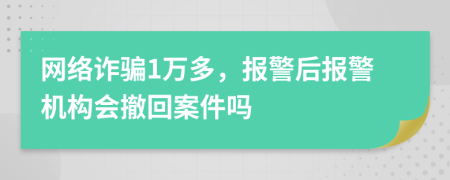 网络诈骗1万多，报警后报警机构会撤回案件吗