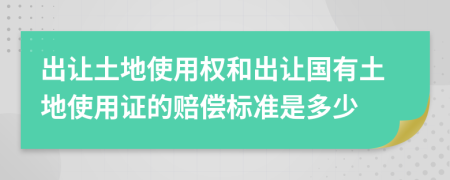 出让土地使用权和出让国有土地使用证的赔偿标准是多少