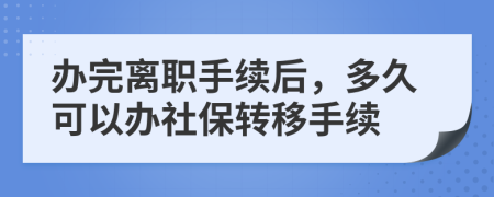 办完离职手续后，多久可以办社保转移手续