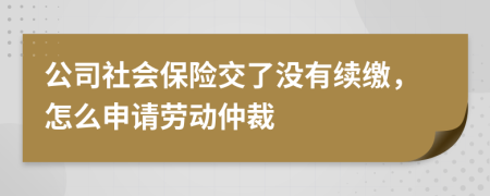 公司社会保险交了没有续缴，怎么申请劳动仲裁