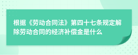 根据《劳动合同法》第四十七条规定解除劳动合同的经济补偿金是什么