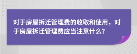 对于房屋拆迁管理费的收取和使用，对于房屋拆迁管理费应当注意什么？