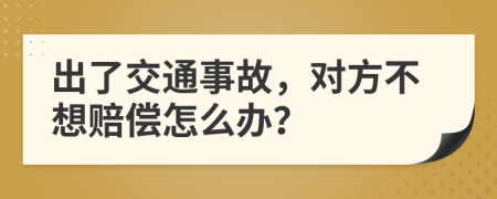 出了交通事故，对方不想赔偿怎么办？