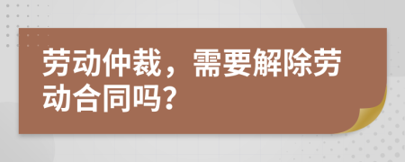 劳动仲裁，需要解除劳动合同吗？