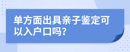 单方面出具亲子鉴定可以入户口吗？