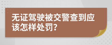 无证驾驶被交警查到应该怎样处罚？