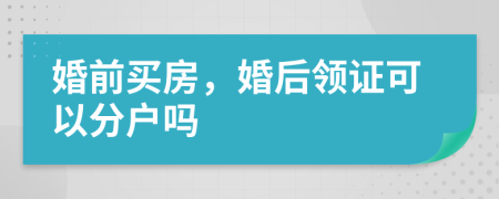 婚前买房，婚后领证可以分户吗