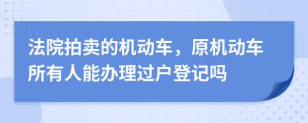 法院拍卖的机动车，原机动车所有人能办理过户登记吗