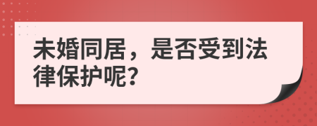 未婚同居，是否受到法律保护呢？