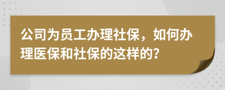 公司为员工办理社保，如何办理医保和社保的这样的？