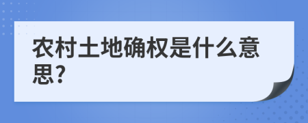 农村土地确权是什么意思?