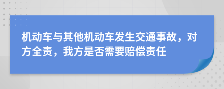 机动车与其他机动车发生交通事故，对方全责，我方是否需要赔偿责任