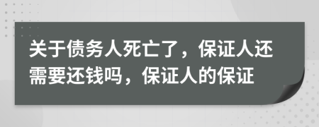 关于债务人死亡了，保证人还需要还钱吗，保证人的保证