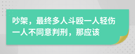 吵架，最终多人斗殴一人轻伤一人不同意判刑，那应该