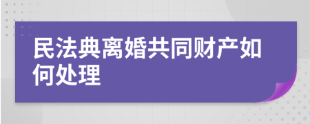 民法典离婚共同财产如何处理