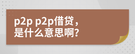 p2p p2p借贷，是什么意思啊？