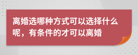 离婚选哪种方式可以选择什么呢，有条件的才可以离婚