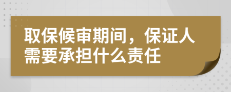 取保候审期间，保证人需要承担什么责任