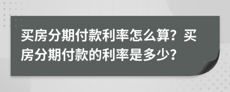 买房分期付款利率怎么算？买房分期付款的利率是多少？