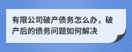 有限公司破产债务怎么办，破产后的债务问题如何解决