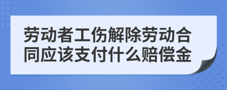 劳动者工伤解除劳动合同应该支付什么赔偿金