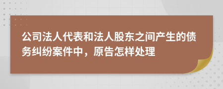 公司法人代表和法人股东之间产生的债务纠纷案件中，原告怎样处理