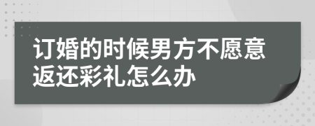 订婚的时候男方不愿意返还彩礼怎么办