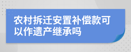 农村拆迁安置补偿款可以作遗产继承吗