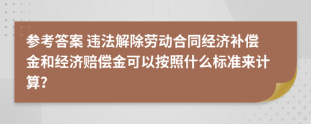 参考答案 违法解除劳动合同经济补偿金和经济赔偿金可以按照什么标准来计算？