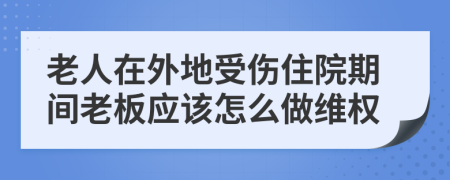 老人在外地受伤住院期间老板应该怎么做维权