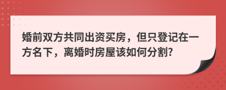 婚前双方共同出资买房，但只登记在一方名下，离婚时房屋该如何分割?