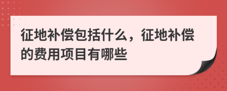 征地补偿包括什么，征地补偿的费用项目有哪些
