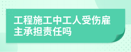 工程施工中工人受伤雇主承担责任吗