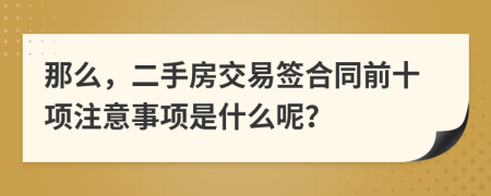 那么，二手房交易签合同前十项注意事项是什么呢？