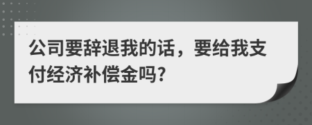 公司要辞退我的话，要给我支付经济补偿金吗?