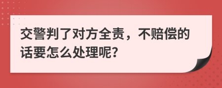 交警判了对方全责，不赔偿的话要怎么处理呢？