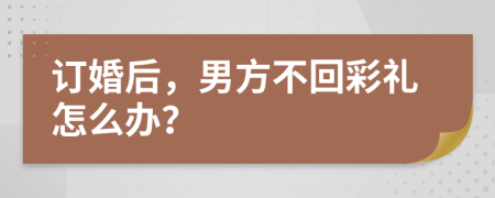 订婚后，男方不回彩礼怎么办？