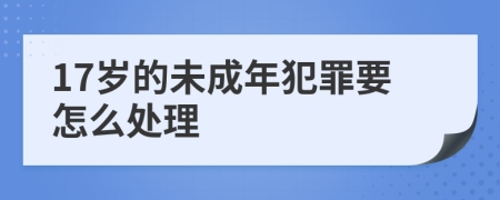 17岁的未成年犯罪要怎么处理