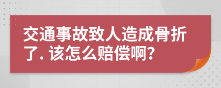 交通事故致人造成骨折了. 该怎么赔偿啊？