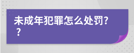 未成年犯罪怎么处罚? ?