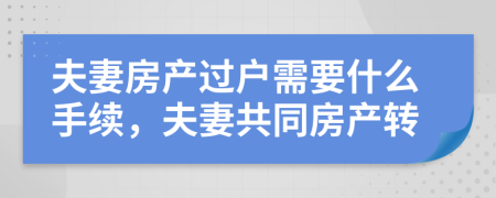 夫妻房产过户需要什么手续，夫妻共同房产转