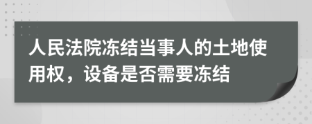 人民法院冻结当事人的土地使用权，设备是否需要冻结