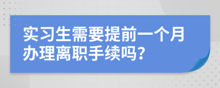 实习生需要提前一个月办理离职手续吗？