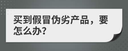 买到假冒伪劣产品，要怎么办？